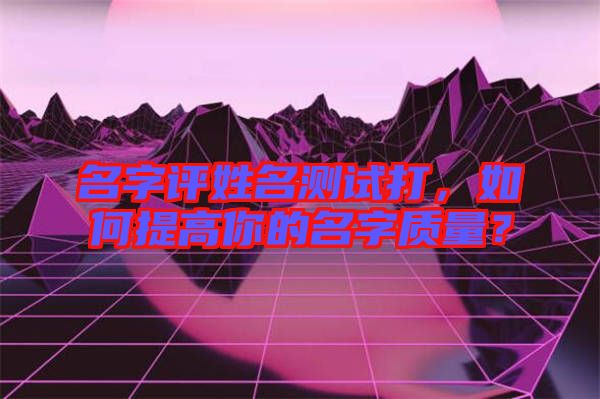 名字評姓名測試打,如何提高你的名字質量?