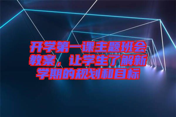 開學(xué)第一課主題班會(huì)教案,讓學(xué)生了解新學(xué)期的規(guī)劃和目標(biāo)