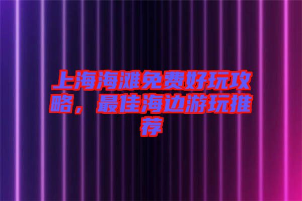 上海海灘免費好玩攻略,最佳海邊游玩推薦