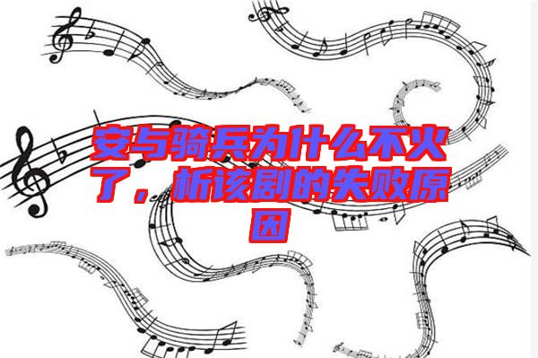 安與騎兵為什么不火了,析該劇的失敗原因