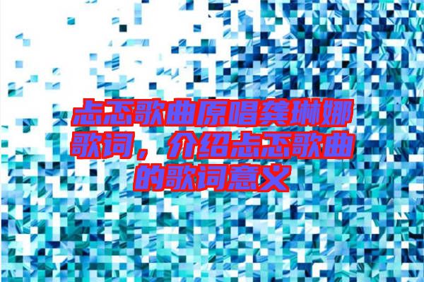 忐忑歌曲原唱龔琳娜歌詞,介紹忐忑歌曲的歌詞意義