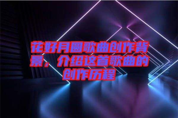 花好月圓歌曲創(chuàng)作背景,介紹這首歌曲的創(chuàng)作歷程