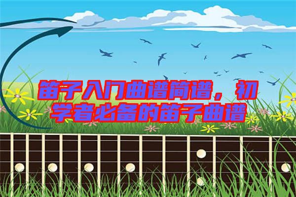 笛子入門曲譜簡譜,初學者必備的笛子曲譜