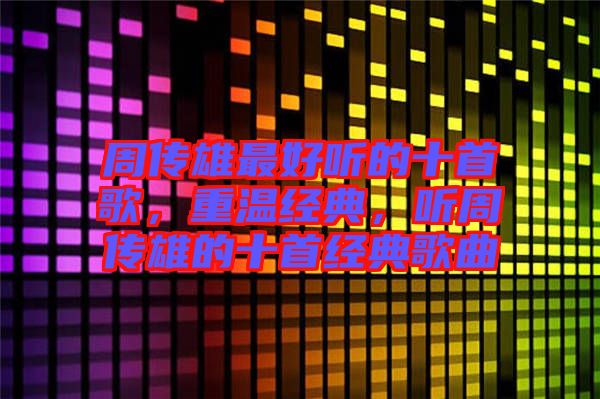 周傳雄最好聽的十首歌,重溫經(jīng)典,聽周傳雄的十首經(jīng)典歌曲