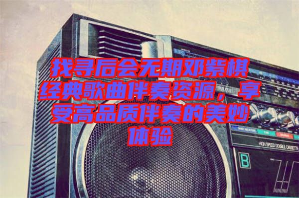 找尋后會(huì)無(wú)期鄧紫棋經(jīng)典歌曲伴奏資源,享受高品質(zhì)伴奏的美妙體驗(yàn)