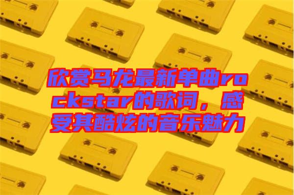 欣賞馬龍最新單曲rockstar的歌詞,感受其酷炫的音樂魅力