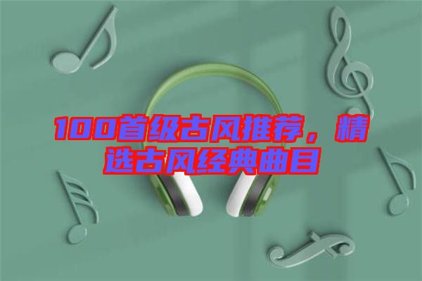 100首級古風推薦，精選古風經典曲目