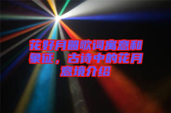 花好月圓歌詞寓意和象征，古詩中的花月意境介紹