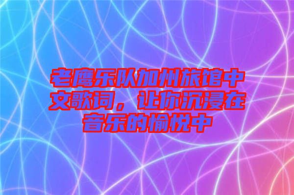 老鷹樂隊(duì)加州旅館中文歌詞，讓你沉浸在音樂的愉悅中