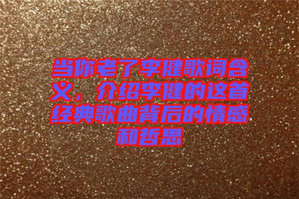 當(dāng)你老了李健歌詞含義,介紹李健的這首經(jīng)典歌曲背后的情感和哲思