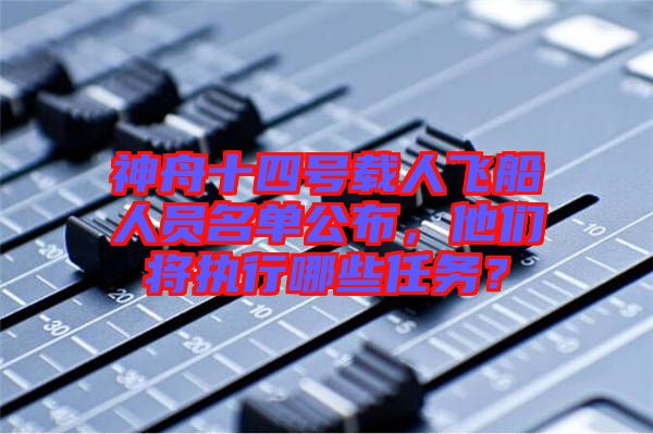 神舟十四號(hào)載人飛船人員名單公布,他們將執(zhí)行哪些任務(wù)?