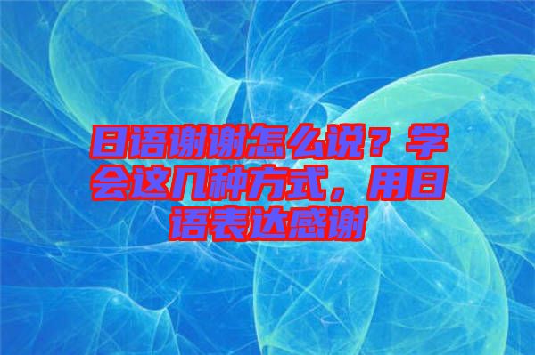 日語(yǔ)謝謝怎么說?學(xué)會(huì)這幾種方式,用日語(yǔ)表達(dá)感謝