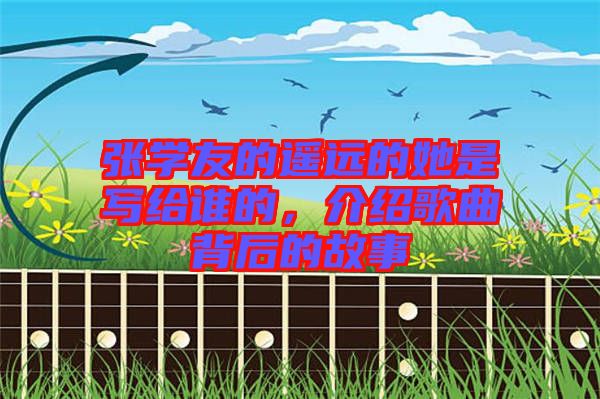 張學友的遙遠的她是寫給誰的,介紹歌曲背后的故事