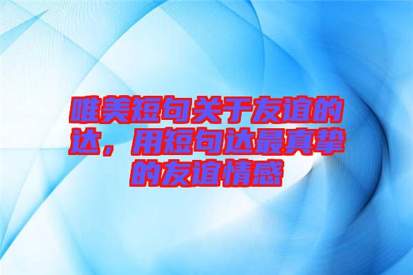 唯美短句關于友誼的達,用短句達最真摯的友誼情感