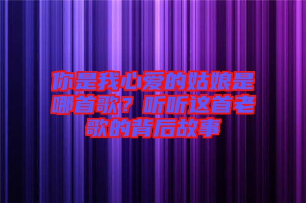你是我心愛的姑娘是哪首歌?聽聽這首老歌的背后故事