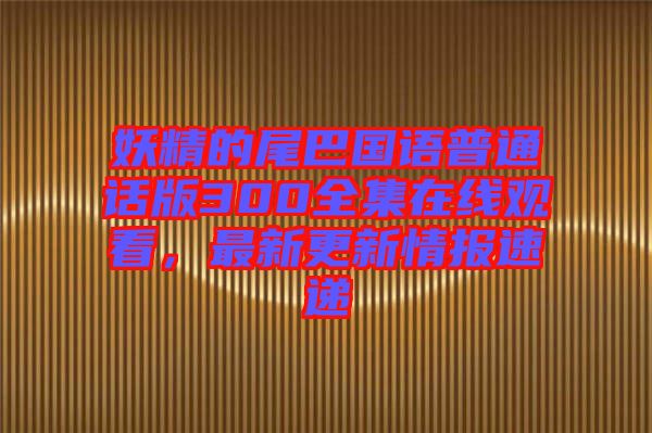 妖精的尾巴國語普通話版300全集在線觀看,最新更新情報速遞