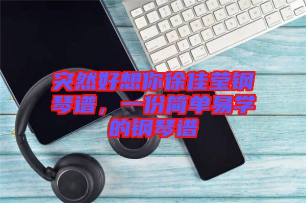 突然好想你徐佳瑩鋼琴譜,一份簡(jiǎn)單易學(xué)的鋼琴譜