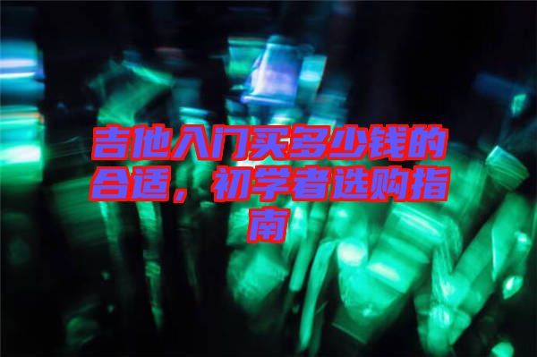 吉他入門買多少錢的合適,初學(xué)者選購(gòu)指南