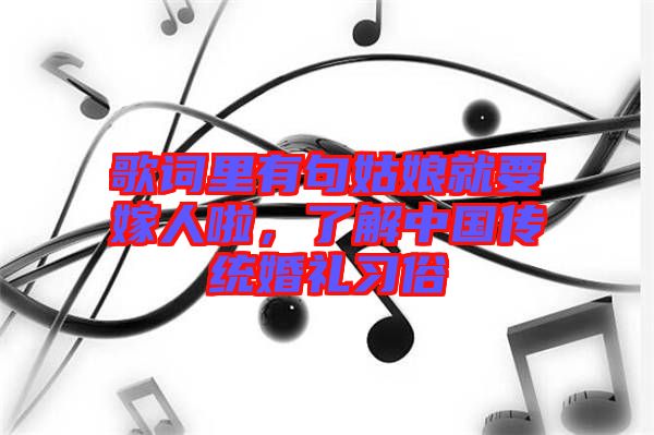 歌詞里有句姑娘就要嫁人啦,了解中國傳統(tǒng)婚禮習俗