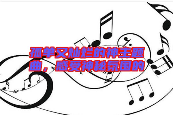 孤單又燦爛的神主題曲,感受神秘氛圍的