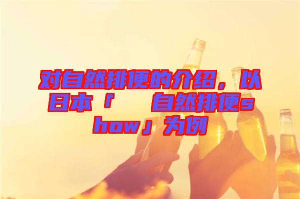 對自然排便的介紹,以日本「による自然排便show」為例