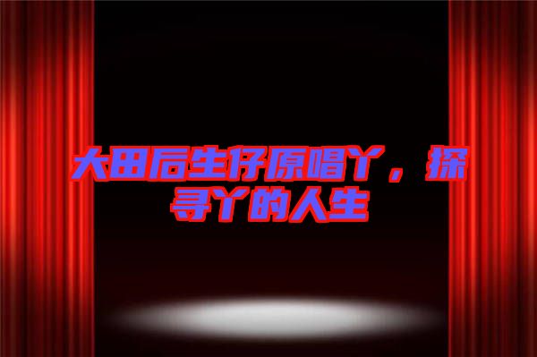 大田后生仔原唱丫，探尋丫的人生