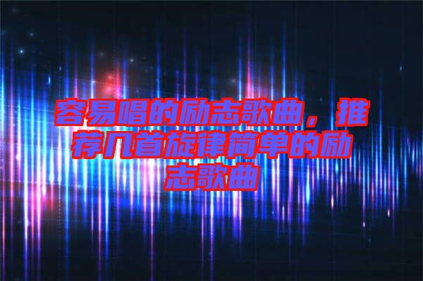 容易唱的勵志歌曲,推薦幾首旋律簡單的勵志歌曲