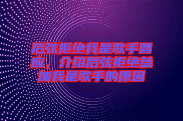 后弦拒絕我是歌手回應,介紹后弦拒絕參加我是歌手的原因