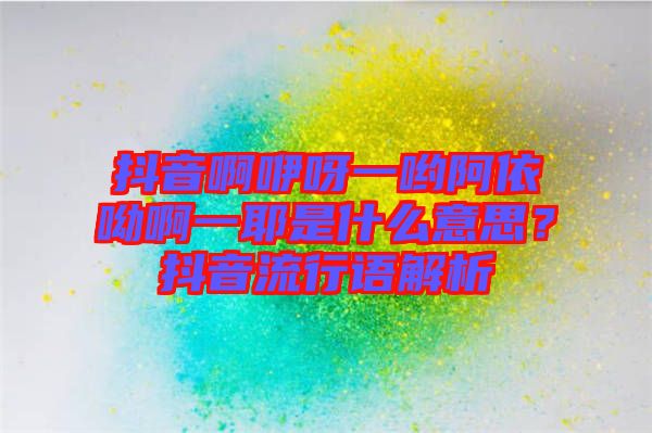 抖音啊咿呀一喲阿依呦啊一耶是什么意思？抖音流行語解析