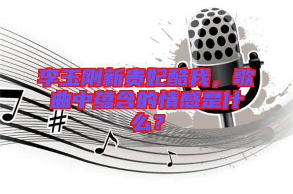 李玉剛新貴妃酷我，歌曲中蘊(yùn)含的情感是什么？