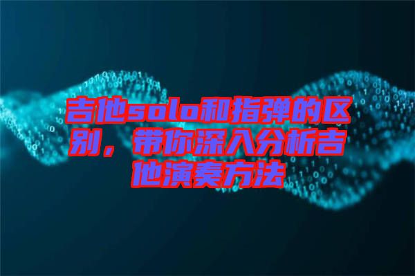 吉他solo和指彈的區別,帶你深入分析吉他演奏方法