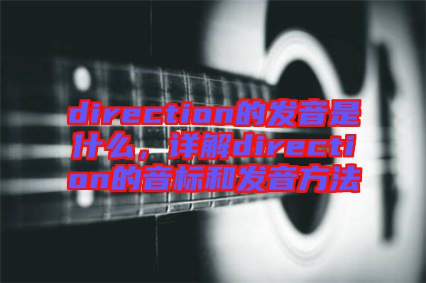 direction的發音是什么,詳解direction的音標和發音方法