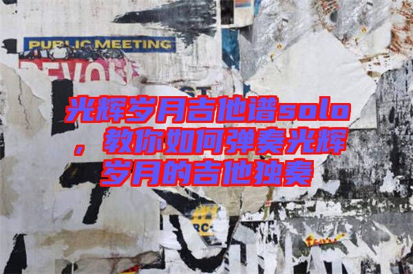 光輝歲月吉他譜solo,教你如何彈奏光輝歲月的吉他獨奏