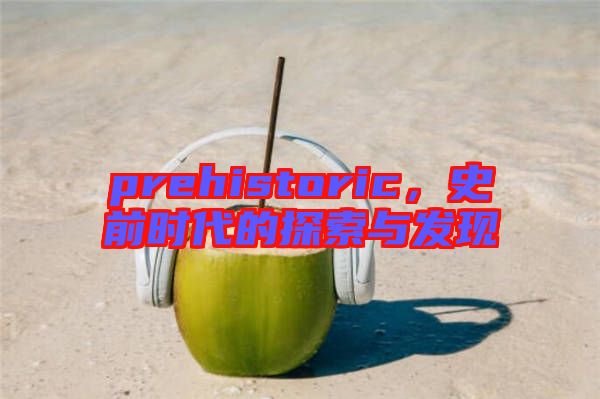 prehistoric,史前時代的探索與發(fā)現(xiàn)