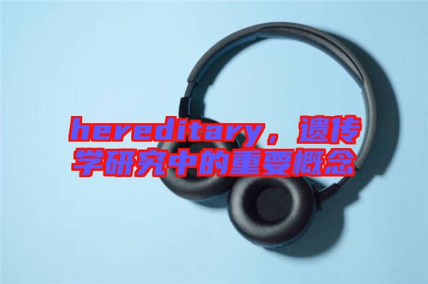 hereditary,遺傳學研究中的重要概念