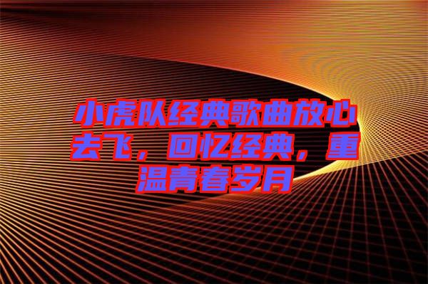 小虎隊經典歌曲放心去飛，回憶經典，重溫青春歲月