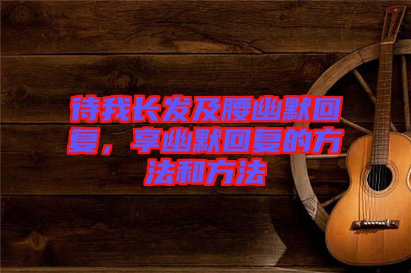 待我長(zhǎng)發(fā)及腰幽默回復(fù)，享幽默回復(fù)的方法和方法
