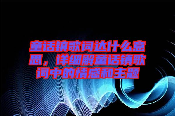 童話鎮(zhèn)歌詞達(dá)什么意思,詳細(xì)解童話鎮(zhèn)歌詞中的情感和主題