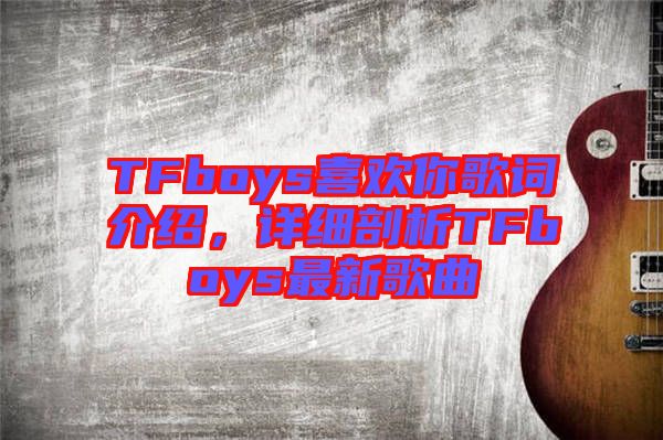 TFboys喜歡你歌詞介紹,詳細剖析TFboys最新歌曲