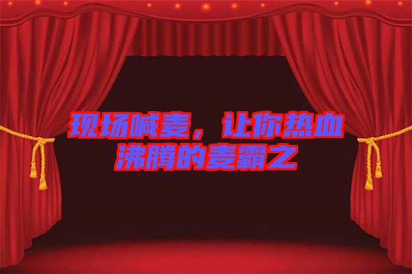 現場喊麥,讓你熱血沸騰的麥霸之