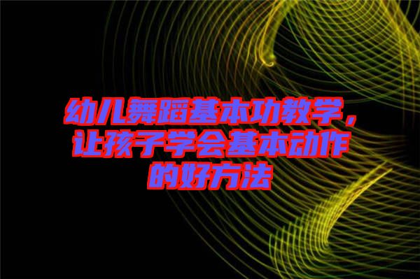 幼兒舞蹈基本功教學,讓孩子學會基本動作的好方法