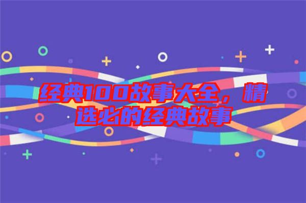 經(jīng)典100故事大全,精選必的經(jīng)典故事