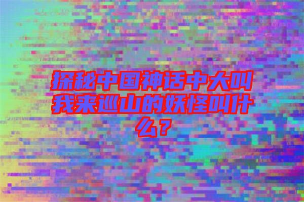 探秘中國神話中大叫我來巡山的妖怪叫什么?