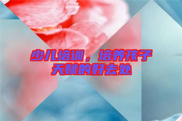 少兒培訓,培養孩子天賦的好去處