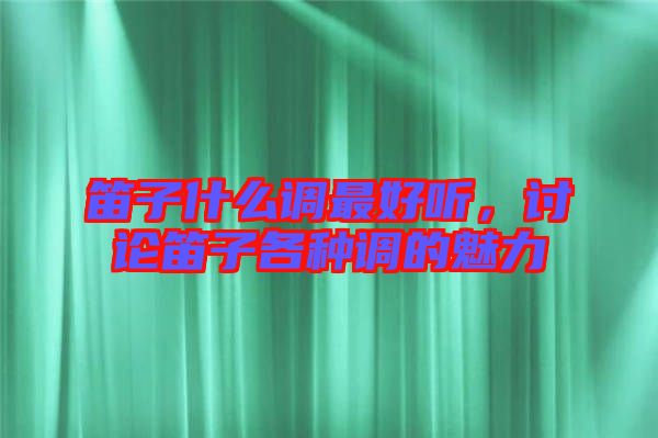 笛子什么調最好聽,討論笛子各種調的魅力