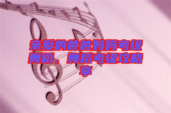 親愛的爸爸媽媽考級舞蹈,舞蹈考級攻略享