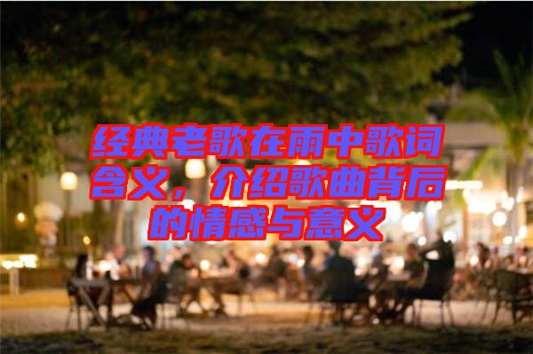 經典老歌在雨中歌詞含義,介紹歌曲背后的情感與意義