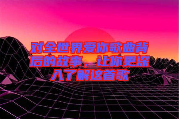 對全世界愛你歌曲背后的故事,讓你更深入了解這首歌