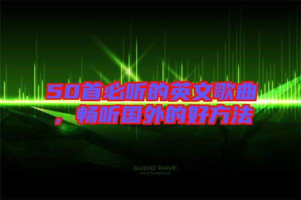 50首必聽(tīng)的英文歌曲,暢聽(tīng)國(guó)外的好方法