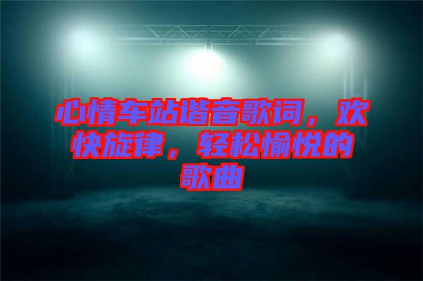 心情車站諧音歌詞,歡快旋律,輕松愉悅的歌曲